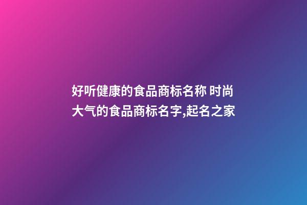 好听健康的食品商标名称 时尚大气的食品商标名字,起名之家-第1张-商标起名-玄机派